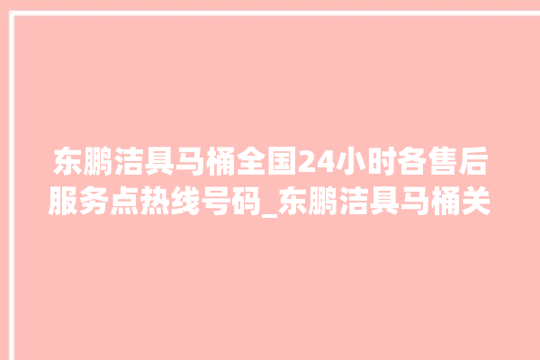 东鹏洁具马桶全国24小时各售后服务点热线号码_东鹏洁具马桶关自动感应 。马桶