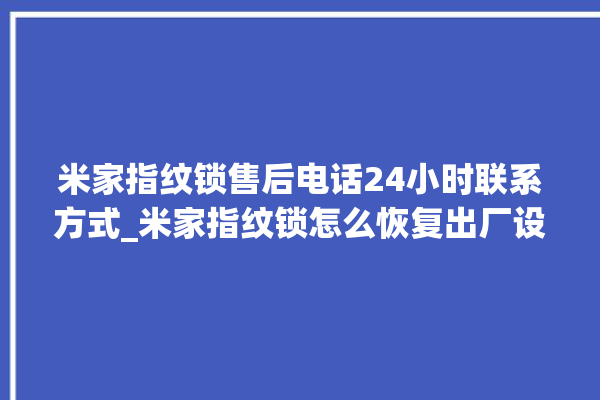 米家指纹锁售后电话24小时联系方式_米家指纹锁怎么恢复出厂设置 。指纹锁