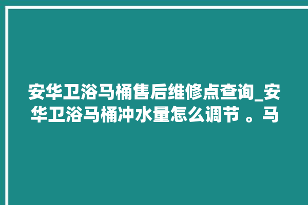 安华卫浴马桶售后维修点查询_安华卫浴马桶冲水量怎么调节 。马桶