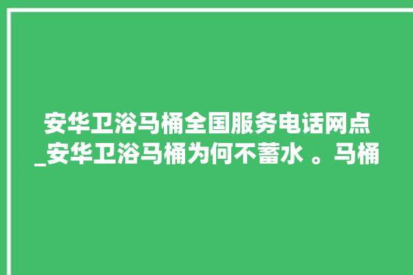 安华卫浴马桶全国服务电话网点_安华卫浴马桶为何不蓄水 。马桶