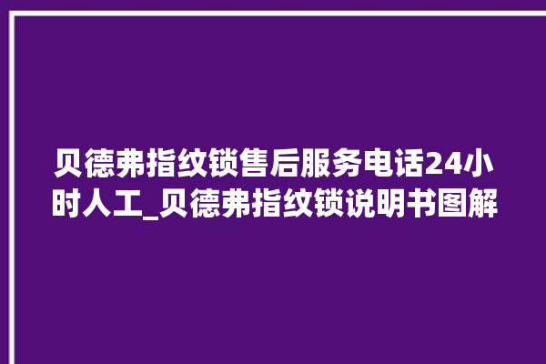 贝德弗指纹锁售后服务电话24小时人工_贝德弗指纹锁说明书图解 。指纹锁