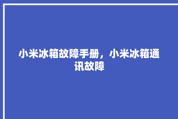 小米冰箱故障手册，小米冰箱通讯故障