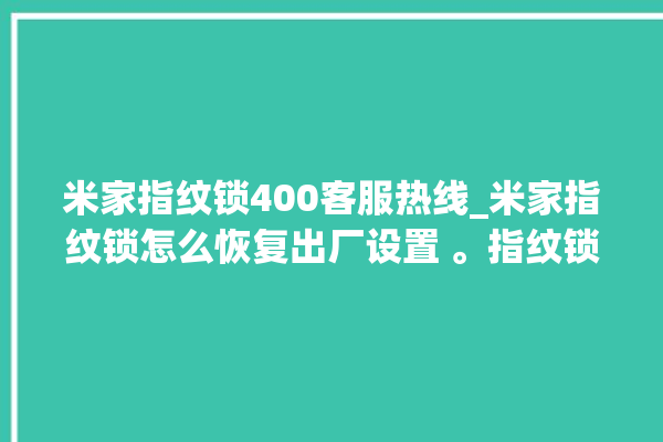 米家指纹锁400客服热线_米家指纹锁怎么恢复出厂设置 。指纹锁