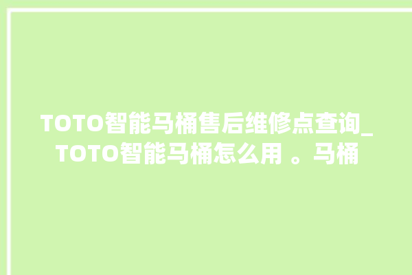 TOTO智能马桶售后维修点查询_TOTO智能马桶怎么用 。马桶