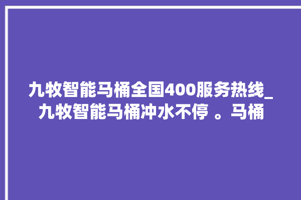 九牧智能马桶全国400服务热线_九牧智能马桶冲水不停 。马桶