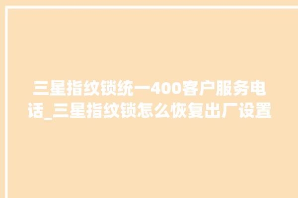 三星指纹锁统一400客户服务电话_三星指纹锁怎么恢复出厂设置 。指纹锁