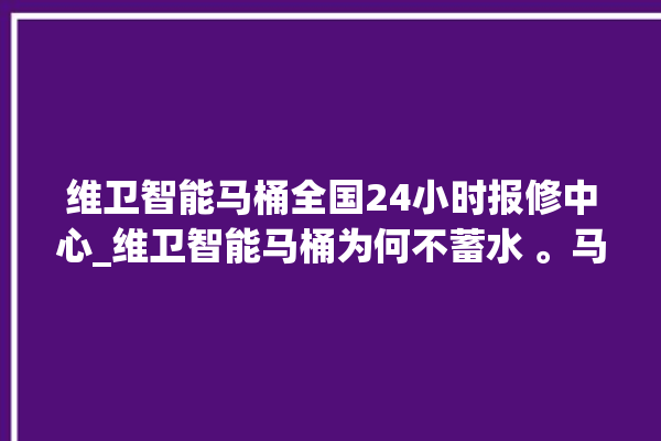 维卫智能马桶全国24小时报修中心_维卫智能马桶为何不蓄水 。马桶