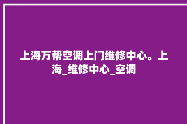 上海万帮空调上门维修中心。上海_维修中心_空调