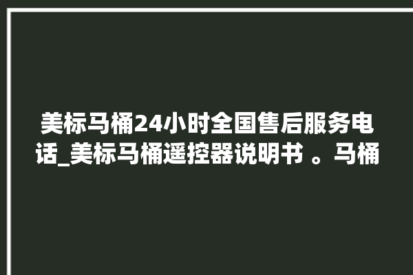 美标马桶24小时全国售后服务电话_美标马桶遥控器说明书 。马桶