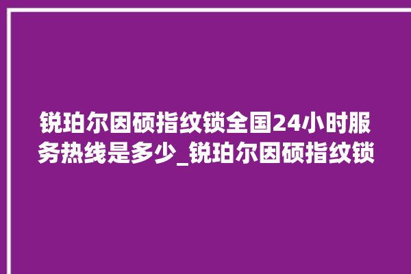 锐珀尔因硕指纹锁全国24小时服务热线是多少_锐珀尔因硕指纹锁怎么设置指纹 。指纹锁