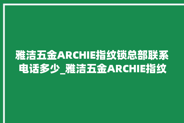 雅洁五金ARCHIE指纹锁总部联系电话多少_雅洁五金ARCHIE指纹锁换电池 。指纹锁