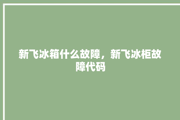 新飞冰箱什么故障，新飞冰柜故障代码