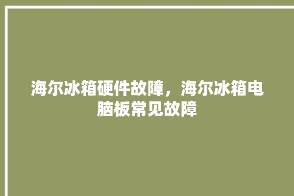 海尔冰箱硬件故障，海尔冰箱电脑板常见故障