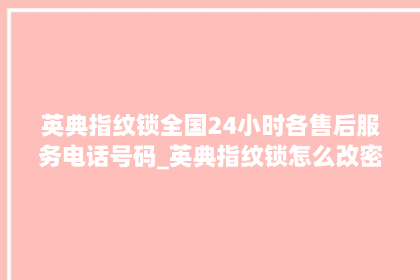 英典指纹锁全国24小时各售后服务电话号码_英典指纹锁怎么改密码 。指纹锁