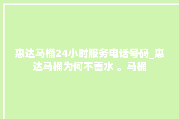 惠达马桶24小时服务电话号码_惠达马桶为何不蓄水 。马桶