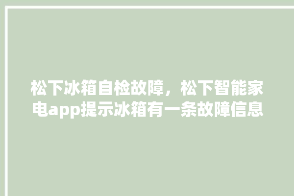 松下冰箱自检故障，松下智能家电app提示冰箱有一条故障信息