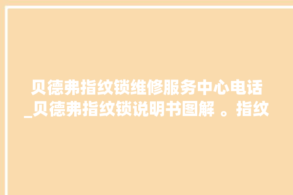 贝德弗指纹锁维修服务中心电话_贝德弗指纹锁说明书图解 。指纹锁