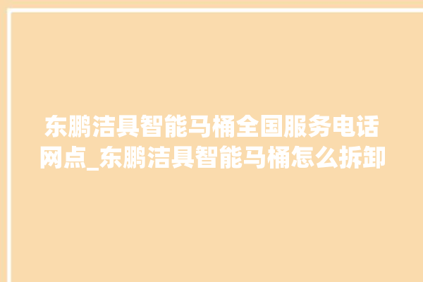 东鹏洁具智能马桶全国服务电话网点_东鹏洁具智能马桶怎么拆卸 。马桶