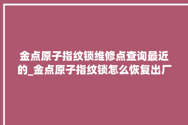 金点原子指纹锁维修点查询最近的_金点原子指纹锁怎么恢复出厂设置 。原子