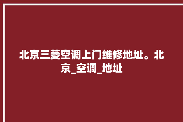 北京三菱空调上门维修地址。北京_空调_地址