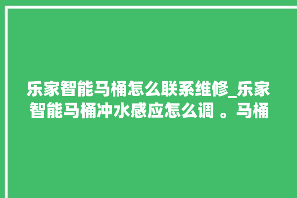 乐家智能马桶怎么联系维修_乐家智能马桶冲水感应怎么调 。马桶