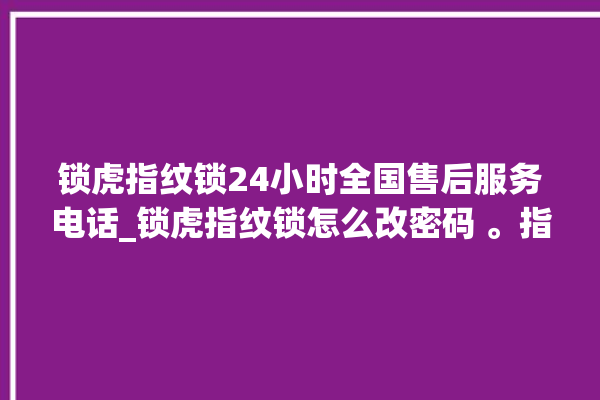 锁虎指纹锁24小时全国售后服务电话_锁虎指纹锁怎么改密码 。指纹锁