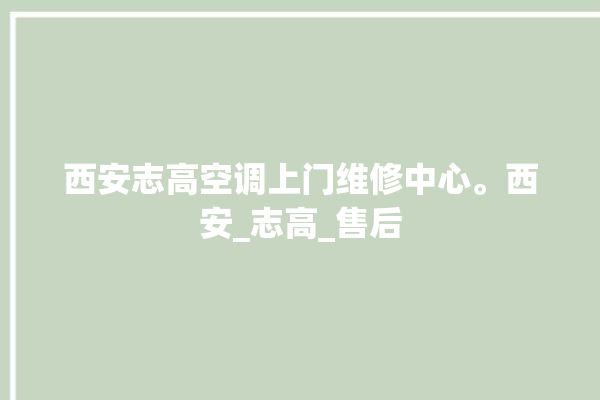 西安志高空调上门维修中心。西安_志高_售后