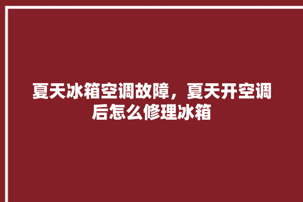 夏天冰箱空调故障，夏天开空调后怎么修理冰箱