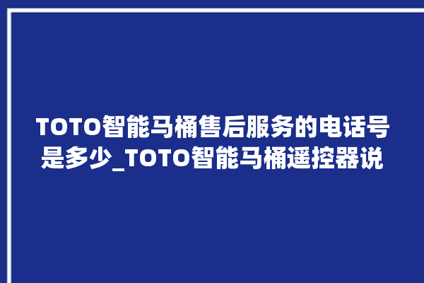 TOTO智能马桶售后服务的电话号是多少_TOTO智能马桶遥控器说明书 。马桶