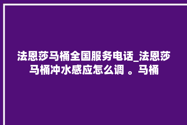 法恩莎马桶全国服务电话_法恩莎马桶冲水感应怎么调 。马桶