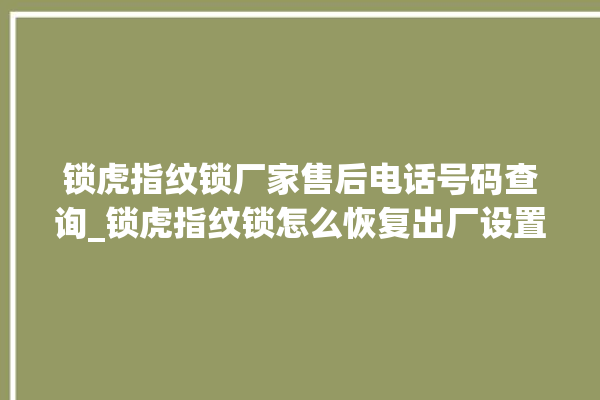 锁虎指纹锁厂家售后电话号码查询_锁虎指纹锁怎么恢复出厂设置 。指纹锁