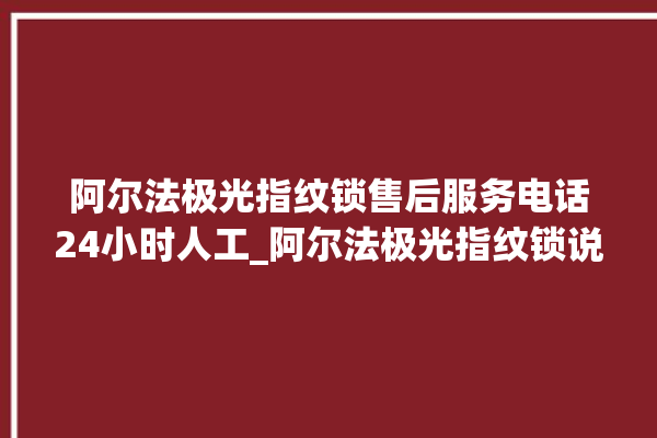 阿尔法极光指纹锁售后服务电话24小时人工_阿尔法极光指纹锁说明书图解 。阿尔法