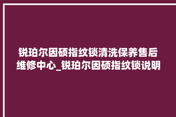 锐珀尔因硕指纹锁清洗保养售后维修中心_锐珀尔因硕指纹锁说明书图解 。指纹锁