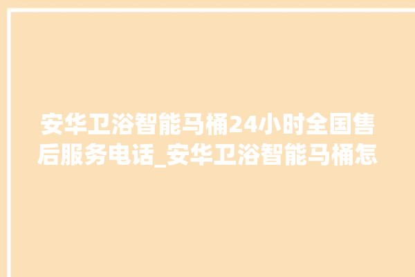 安华卫浴智能马桶24小时全国售后服务电话_安华卫浴智能马桶怎么用 。马桶