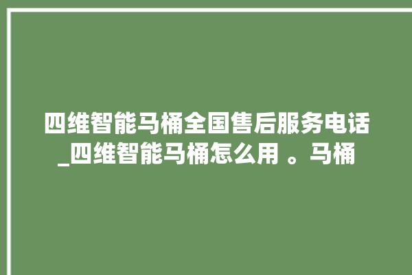 四维智能马桶全国售后服务电话_四维智能马桶怎么用 。马桶