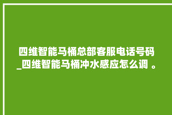 四维智能马桶总部客服电话号码_四维智能马桶冲水感应怎么调 。马桶