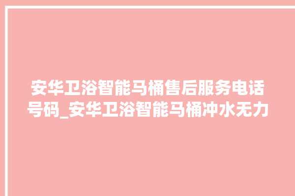 安华卫浴智能马桶售后服务电话号码_安华卫浴智能马桶冲水无力怎么解决 。马桶