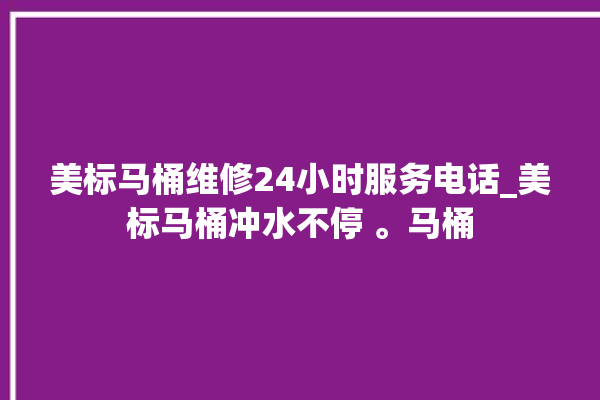 美标马桶维修24小时服务电话_美标马桶冲水不停 。马桶