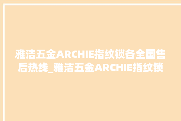 雅洁五金ARCHIE指纹锁各全国售后热线_雅洁五金ARCHIE指纹锁钥匙盖怎么打开 。指纹锁