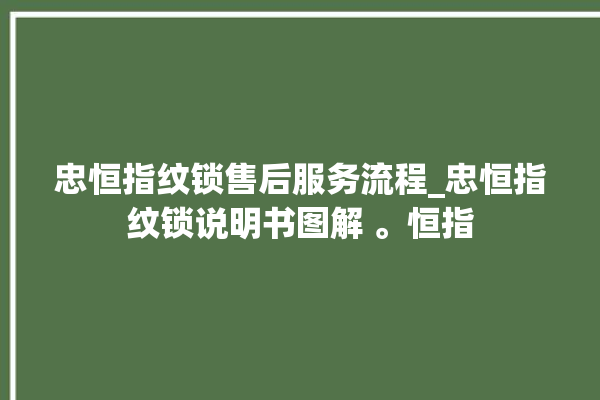 忠恒指纹锁售后服务流程_忠恒指纹锁说明书图解 。恒指