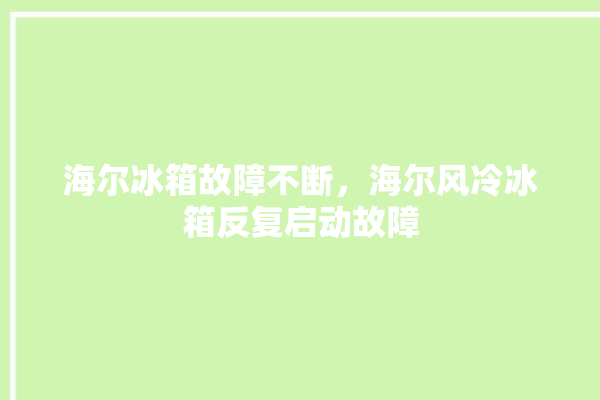 海尔冰箱故障不断，海尔风冷冰箱反复启动故障