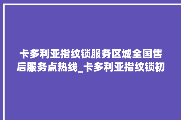 卡多利亚指纹锁服务区城全国售后服务点热线_卡多利亚指纹锁初始管理员密码忘了 。多利亚