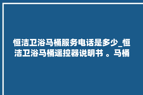 恒洁卫浴马桶服务电话是多少_恒洁卫浴马桶遥控器说明书 。马桶