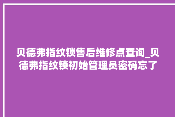 贝德弗指纹锁售后维修点查询_贝德弗指纹锁初始管理员密码忘了 。指纹锁