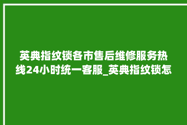 英典指纹锁各市售后维修服务热线24小时统一客服_英典指纹锁怎么恢复出厂设置 。指纹锁