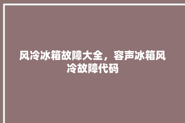 风冷冰箱故障大全，容声冰箱风冷故障代码