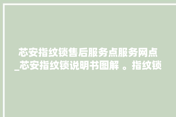 芯安指纹锁售后服务点服务网点_芯安指纹锁说明书图解 。指纹锁