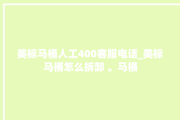 美标马桶人工400客服电话_美标马桶怎么拆卸 。马桶