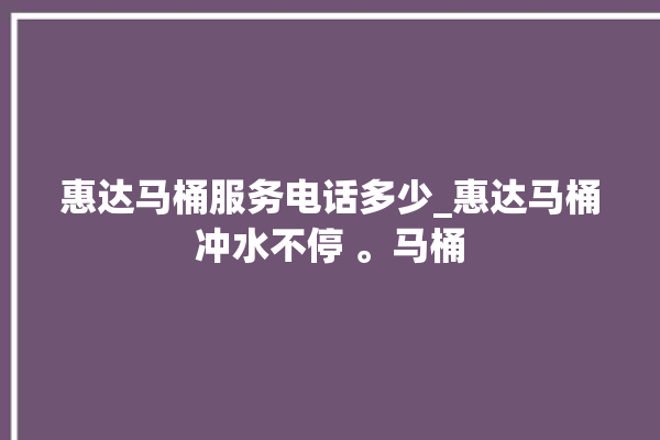 惠达马桶服务电话多少_惠达马桶冲水不停 。马桶