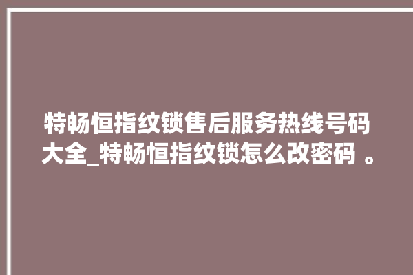 特畅恒指纹锁售后服务热线号码大全_特畅恒指纹锁怎么改密码 。恒指